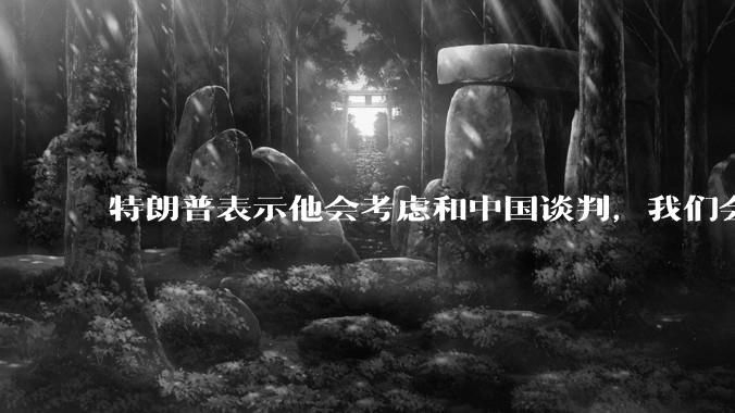 特朗普表示他会考虑和中国谈判，我们会谈吗，怎么谈？