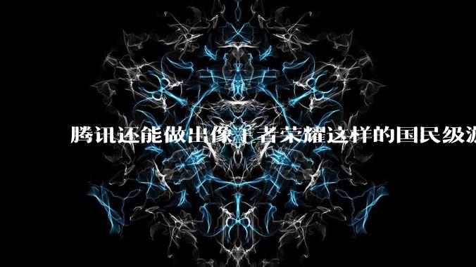 腾讯还能做出像王者荣耀这样的国民级游戏吗？