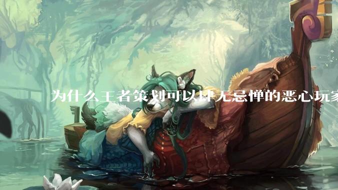 为什么王者策划可以肆无忌惮的恶心玩家都不用怕游戏凉凉呢？