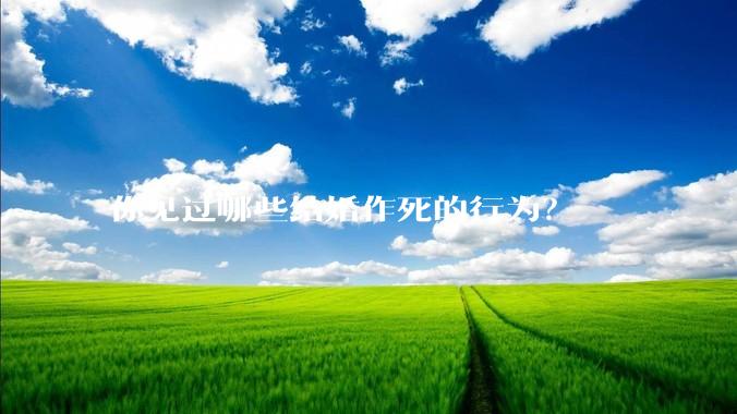 你见过哪些结婚作死的行为？