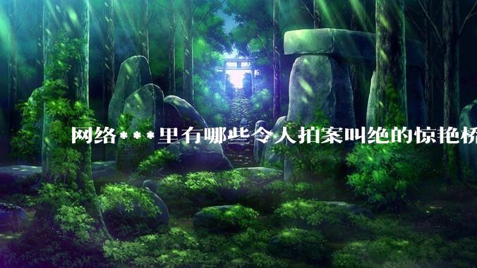 网络***里有哪些令人拍案叫绝的惊艳桥段？