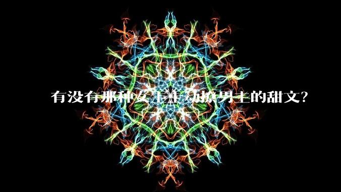 有没有那种女主主动撩男主的甜文？